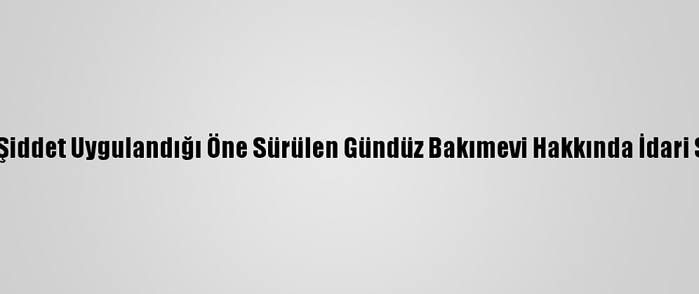 Mersin'de Çocuklara Şiddet Uygulandığı Öne Sürülen Gündüz Bakımevi Hakkında İdari Soruşturma Başlatıldı