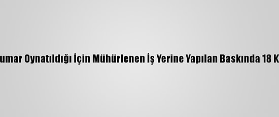 Malatya'da Kumar Oynatıldığı İçin Mühürlenen İş Yerine Yapılan Baskında 18 Kişi Yakalandı