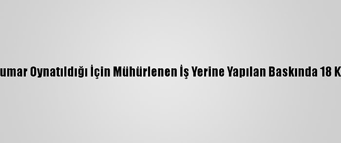 Malatya'da Kumar Oynatıldığı İçin Mühürlenen İş Yerine Yapılan Baskında 18 Kişi Yakalandı