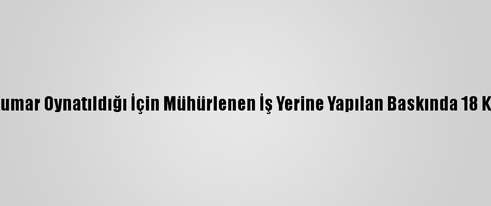 Malatya'da Kumar Oynatıldığı İçin Mühürlenen İş Yerine Yapılan Baskında 18 Kişi Yakalandı