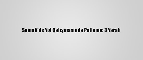Somali'de Yol Çalışmasında Patlama: 3 Yaralı