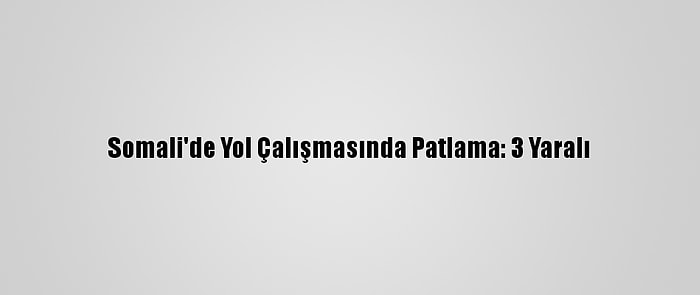 Somali'de Yol Çalışmasında Patlama: 3 Yaralı