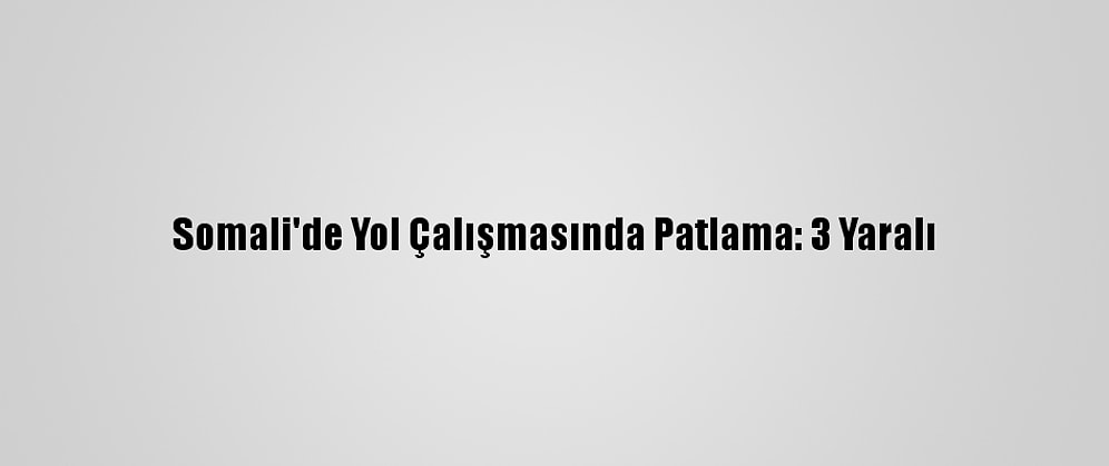 Somali'de Yol Çalışmasında Patlama: 3 Yaralı