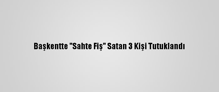 Başkentte "Sahte Fiş" Satan 3 Kişi Tutuklandı