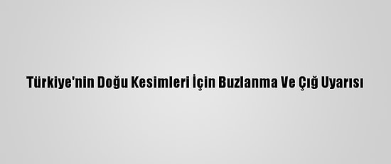 Türkiye'nin Doğu Kesimleri İçin Buzlanma Ve Çığ Uyarısı