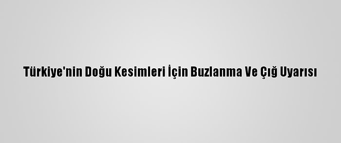 Türkiye'nin Doğu Kesimleri İçin Buzlanma Ve Çığ Uyarısı