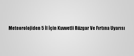 Meteorolojiden 5 İl İçin Kuvvetli Rüzgar Ve Fırtına Uyarısı