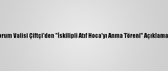 Çorum Valisi Çiftçi'den "İskilipli Atıf Hoca'yı Anma Töreni" Açıklaması