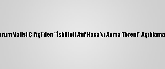 Çorum Valisi Çiftçi'den "İskilipli Atıf Hoca'yı Anma Töreni" Açıklaması