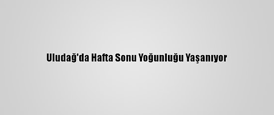 Uludağ'da Hafta Sonu Yoğunluğu Yaşanıyor