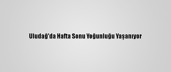 Uludağ'da Hafta Sonu Yoğunluğu Yaşanıyor