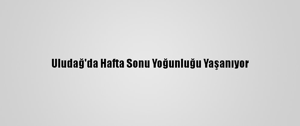 Uludağ'da Hafta Sonu Yoğunluğu Yaşanıyor