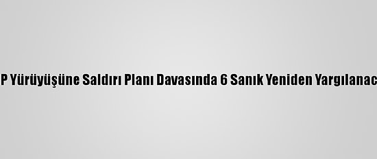 CHP Yürüyüşüne Saldırı Planı Davasında 6 Sanık Yeniden Yargılanacak