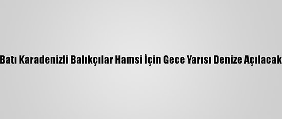 Batı Karadenizli Balıkçılar Hamsi İçin Gece Yarısı Denize Açılacak