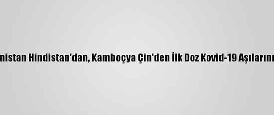Afganistan Hindistan'dan, Kamboçya Çin'den İlk Doz Kovid-19 Aşılarını Aldı