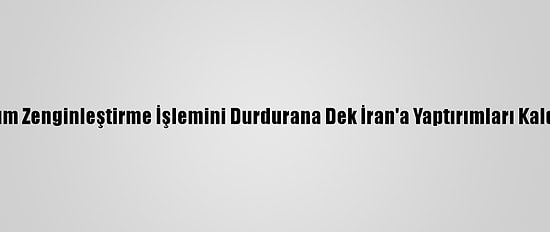 ABD, Uranyum Zenginleştirme İşlemini Durdurana Dek İran'a Yaptırımları Kaldırmayacak