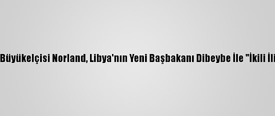 ABD'nin Trablus Büyükelçisi Norland, Libya'nın Yeni Başbakanı Dibeybe İle "İkili İlişkileri" Görüştü