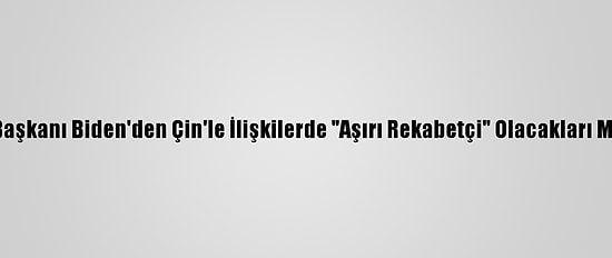 ABD Başkanı Biden'den Çin'le İlişkilerde "Aşırı Rekabetçi" Olacakları Mesajı