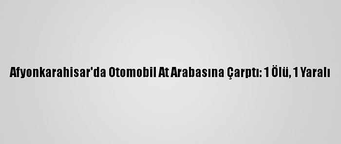 Afyonkarahisar'da Otomobil At Arabasına Çarptı: 1 Ölü, 1 Yaralı