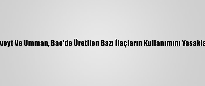 Kuveyt Ve Umman, Bae'de Üretilen Bazı İlaçların Kullanımını Yasakladı