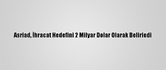 Asriad, İhracat Hedefini 2 Milyar Dolar Olarak Belirledi