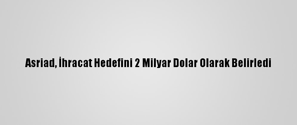 Asriad, İhracat Hedefini 2 Milyar Dolar Olarak Belirledi