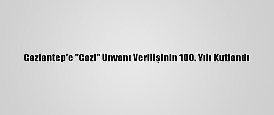 Gaziantep'e "Gazi" Unvanı Verilişinin 100. Yılı Kutlandı