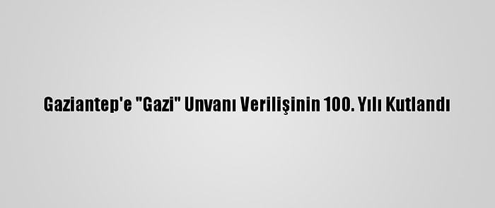 Gaziantep'e "Gazi" Unvanı Verilişinin 100. Yılı Kutlandı