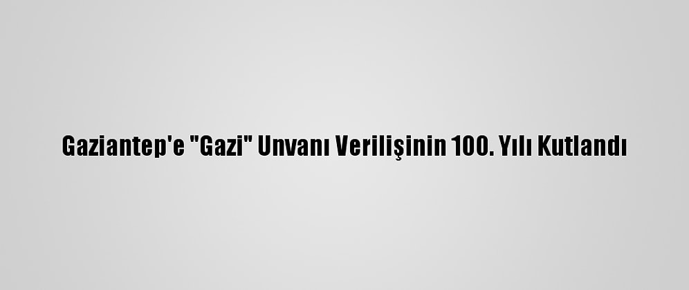 Gaziantep'e "Gazi" Unvanı Verilişinin 100. Yılı Kutlandı