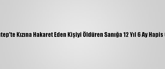 Gaziantep'te Kızına Hakaret Eden Kişiyi Öldüren Sanığa 12 Yıl 6 Ay Hapis Cezası