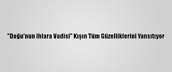 "Doğu'nun Ihlara Vadisi" Kışın Tüm Güzelliklerini Yansıtıyor