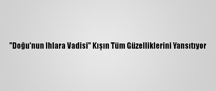 "Doğu'nun Ihlara Vadisi" Kışın Tüm Güzelliklerini Yansıtıyor