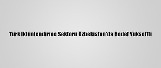 Türk İklimlendirme Sektörü Özbekistan'da Hedef Yükseltti