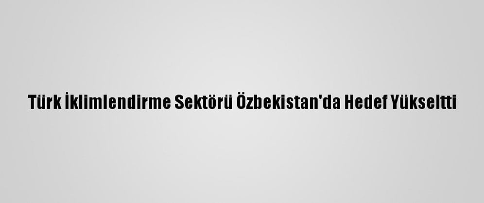 Türk İklimlendirme Sektörü Özbekistan'da Hedef Yükseltti