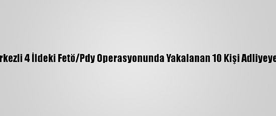 Samsun Merkezli 4 İldeki Fetö/Pdy Operasyonunda Yakalanan 10 Kişi Adliyeye Sevk Edildi