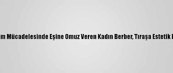 Geçim Mücadelesinde Eşine Omuz Veren Kadın Berber, Tıraşa Estetik Kattı