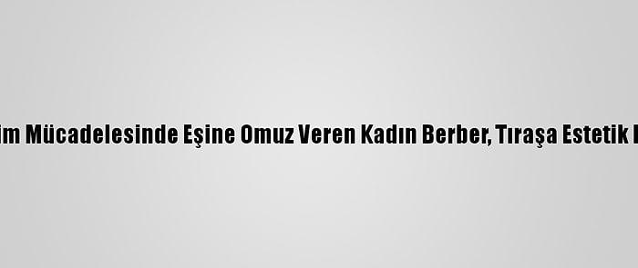 Geçim Mücadelesinde Eşine Omuz Veren Kadın Berber, Tıraşa Estetik Kattı