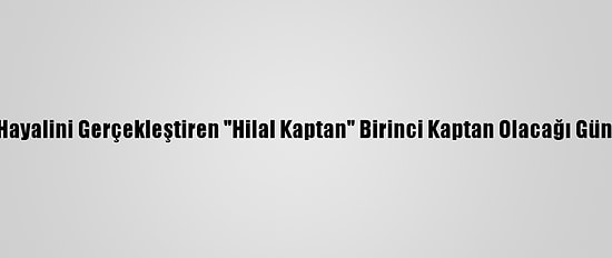 Çocukluk Hayalini Gerçekleştiren "Hilal Kaptan" Birinci Kaptan Olacağı Günü Bekliyor