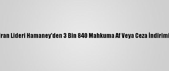 İran Lideri Hamaney'den 3 Bin 840 Mahkuma Af Veya Ceza İndirimi