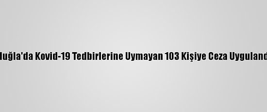 Muğla'da Kovid-19 Tedbirlerine Uymayan 103 Kişiye Ceza Uygulandı