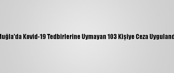 Muğla'da Kovid-19 Tedbirlerine Uymayan 103 Kişiye Ceza Uygulandı