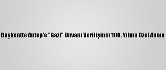 Başkentte Antep'e "Gazi" Unvanı Verilişinin 100. Yılına Özel Anma