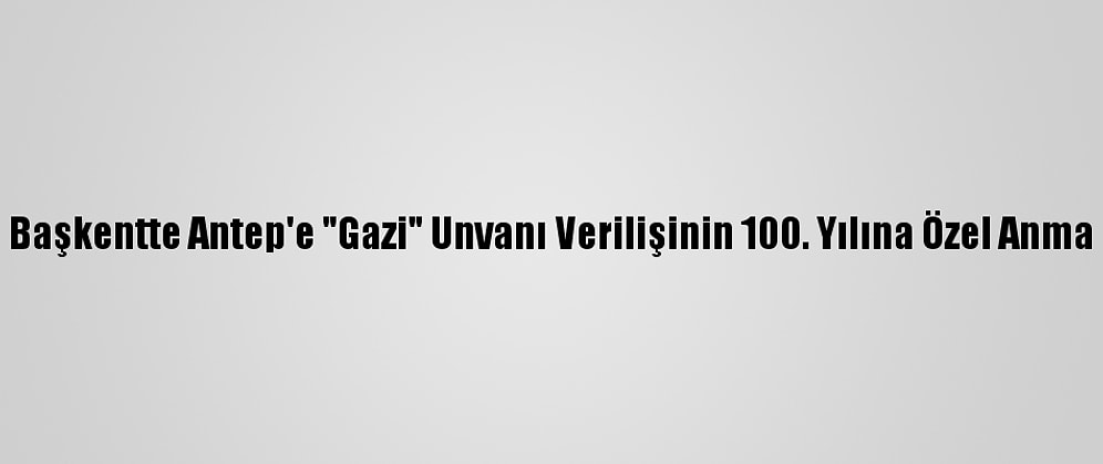 Başkentte Antep'e "Gazi" Unvanı Verilişinin 100. Yılına Özel Anma