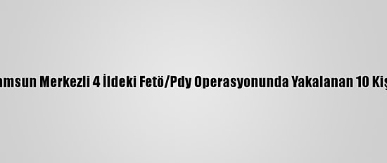 Güncelleme - Samsun Merkezli 4 İldeki Fetö/Pdy Operasyonunda Yakalanan 10 Kişiye Adli Kontrol