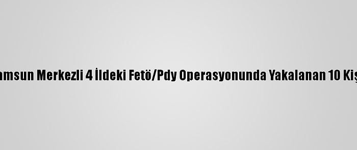 Güncelleme - Samsun Merkezli 4 İldeki Fetö/Pdy Operasyonunda Yakalanan 10 Kişiye Adli Kontrol