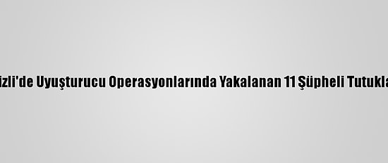 Denizli'de Uyuşturucu Operasyonlarında Yakalanan 11 Şüpheli Tutuklandı