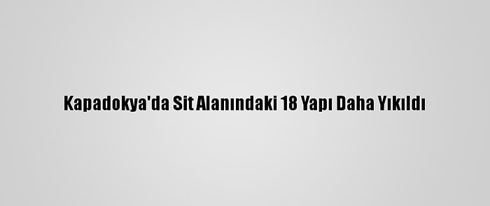 Kapadokya'da Sit Alanındaki 18 Yapı Daha Yıkıldı