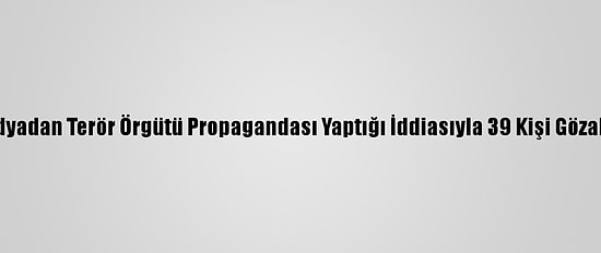 Sosyal Medyadan Terör Örgütü Propagandası Yaptığı İddiasıyla 39 Kişi Gözaltına Alındı