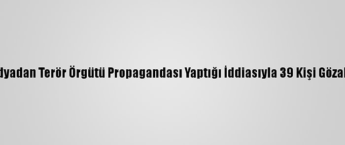 Sosyal Medyadan Terör Örgütü Propagandası Yaptığı İddiasıyla 39 Kişi Gözaltına Alındı