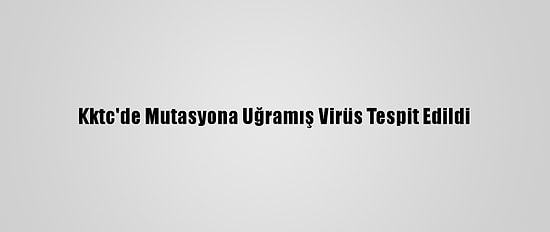 Kktc'de Mutasyona Uğramış Virüs Tespit Edildi